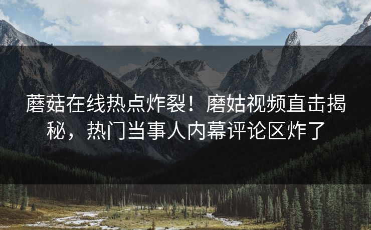 蘑菇在线热点炸裂！磨姑视频直击揭秘，热门当事人内幕评论区炸了
