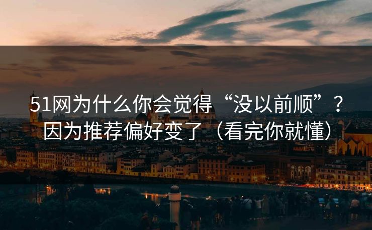 51网为什么你会觉得“没以前顺”？因为推荐偏好变了（看完你就懂）