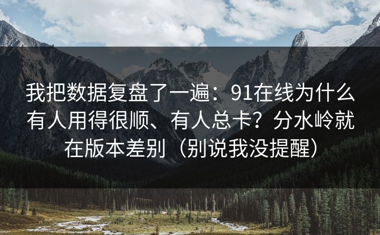 我把数据复盘了一遍：91在线为什么有人用得很顺、有人总卡？分水岭就在版本差别（别说我没提醒）
