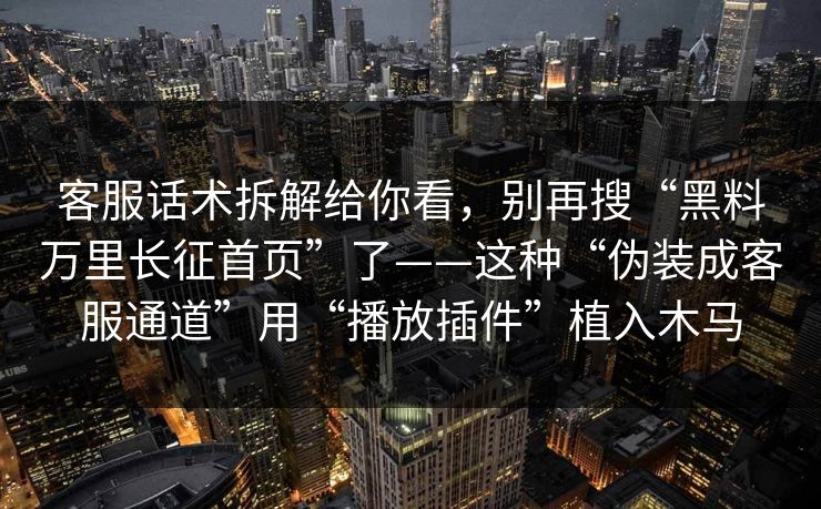 客服话术拆解给你看，别再搜“黑料万里长征首页”了——这种“伪装成客服通道”用“播放插件”植入木马