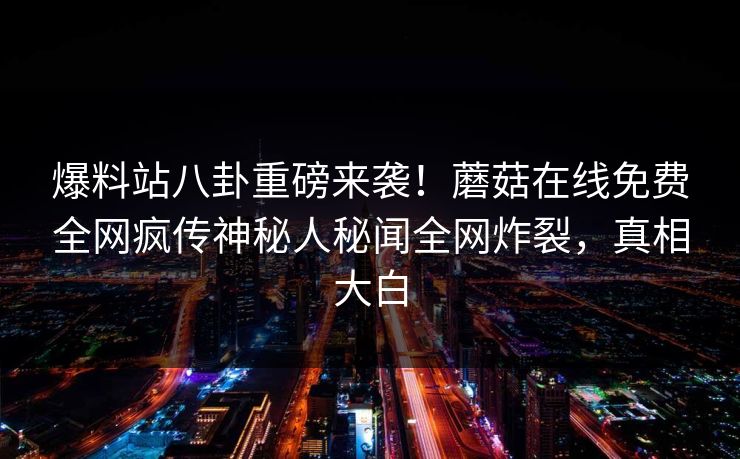 爆料站八卦重磅来袭！蘑菇在线免费全网疯传神秘人秘闻全网炸裂，真相大白