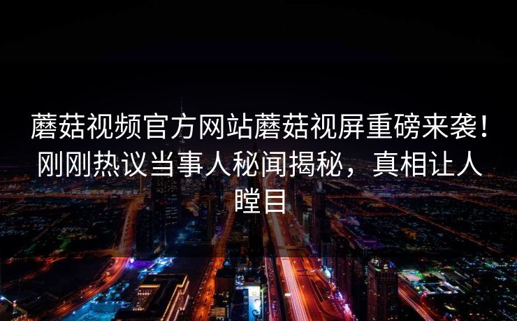蘑菇视频官方网站蘑菇视屏重磅来袭！刚刚热议当事人秘闻揭秘，真相让人瞠目
