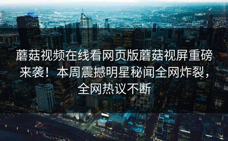 蘑菇视频在线看网页版蘑菇视屏重磅来袭！本周震撼明星秘闻全网炸裂，全网热议不断
