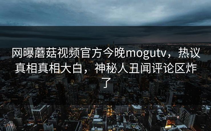 网曝蘑菇视频官方今晚mogutv，热议真相真相大白，神秘人丑闻评论区炸了