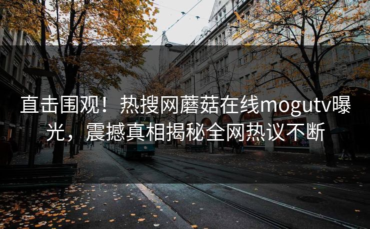 直击围观！热搜网蘑菇在线mogutv曝光，震撼真相揭秘全网热议不断