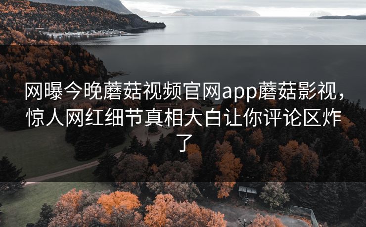 网曝今晚蘑菇视频官网app蘑菇影视，惊人网红细节真相大白让你评论区炸了