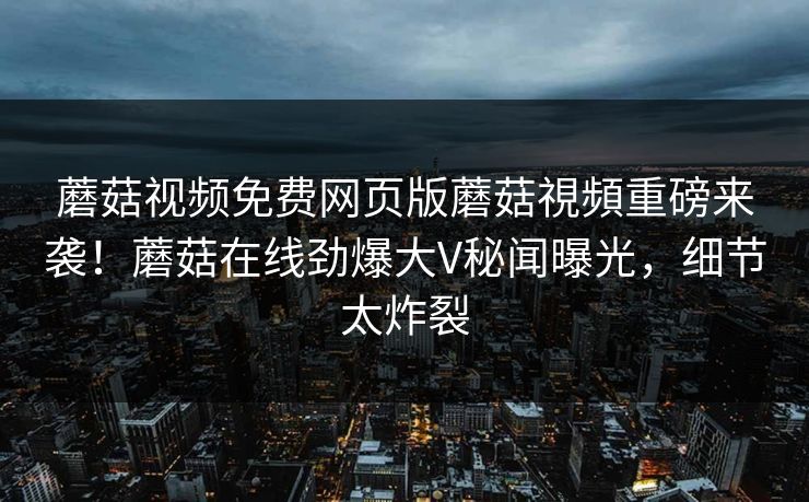 蘑菇视频免费网页版蘑菇視頻重磅来袭！蘑菇在线劲爆大V秘闻曝光，细节太炸裂