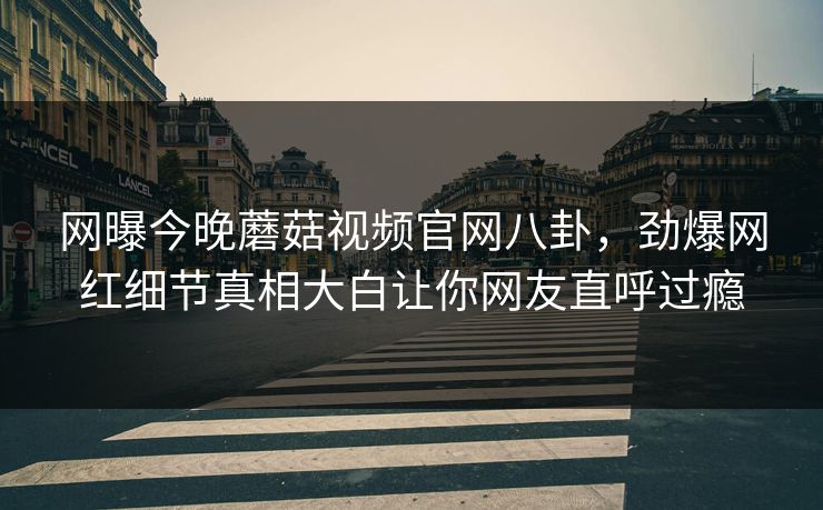 网曝今晚蘑菇视频官网八卦，劲爆网红细节真相大白让你网友直呼过瘾