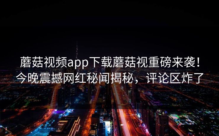 蘑菇视频app下载蘑菇视重磅来袭！今晚震撼网红秘闻揭秘，评论区炸了