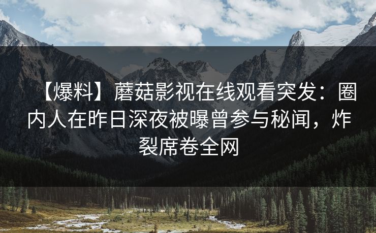 【爆料】蘑菇影视在线观看突发：圈内人在昨日深夜被曝曾参与秘闻，炸裂席卷全网