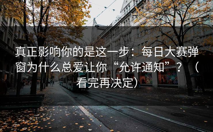 真正影响你的是这一步：每日大赛弹窗为什么总爱让你“允许通知”？（看完再决定）