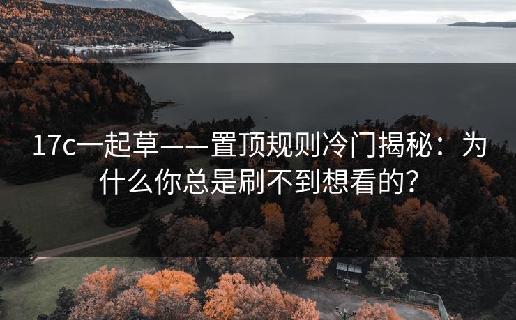 17c一起草——置顶规则冷门揭秘:为什么你总是刷不到想看的?