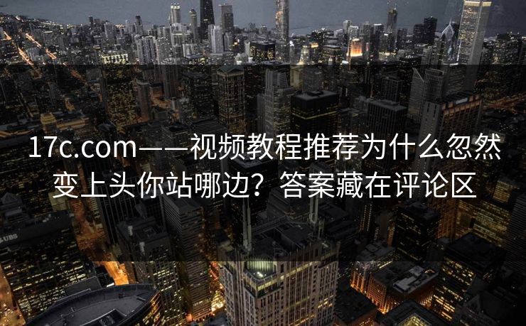 17c.com——视频教程推荐为什么忽然变上头你站哪边?答案藏在评论区