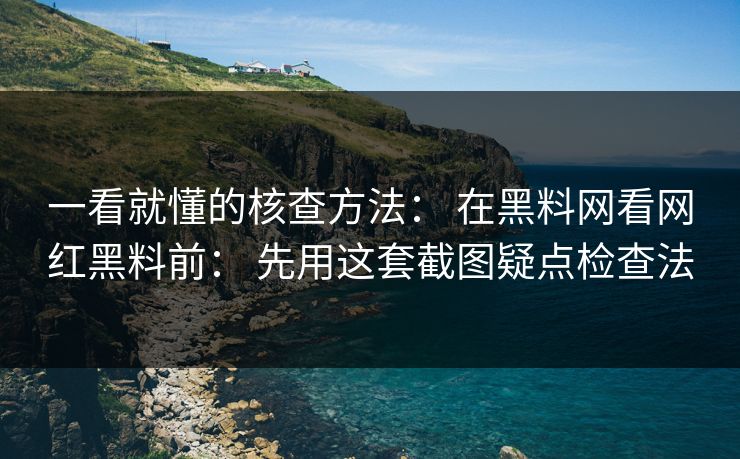 一看就懂的核查方法: 在黑料网看网红黑料前: 先用这套截图疑点检查法