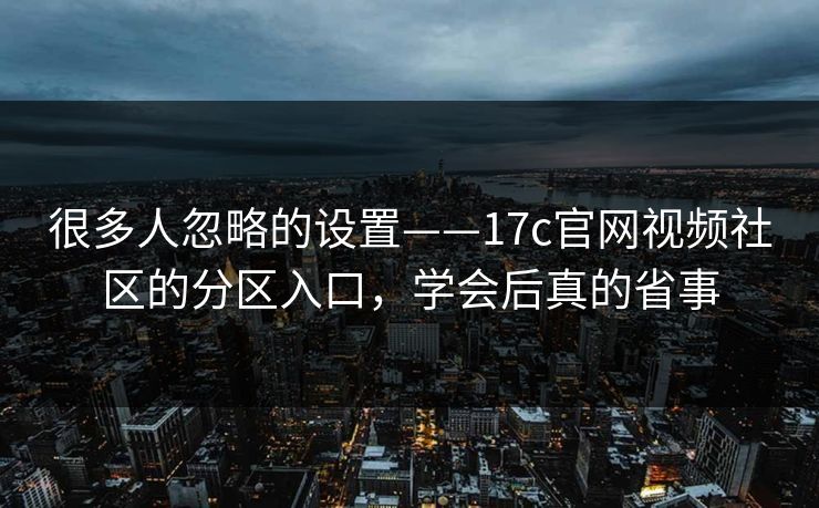 很多人忽略的设置——17c官网视频社区的分区入口,学会后真的省事