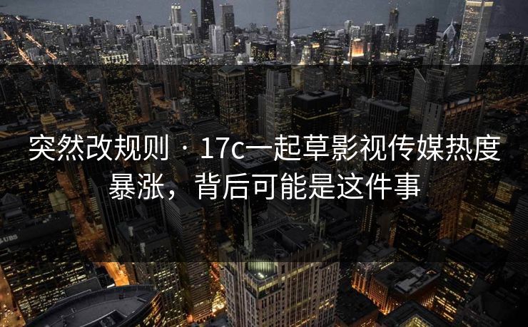 突然改规则 · 17c一起草影视传媒热度暴涨,背后可能是这件事