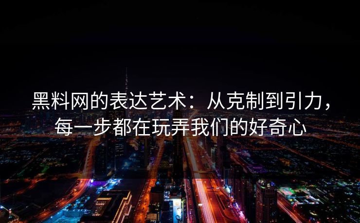 黑料网的表达艺术：从克制到引力，每一步都在玩弄我们的好奇心