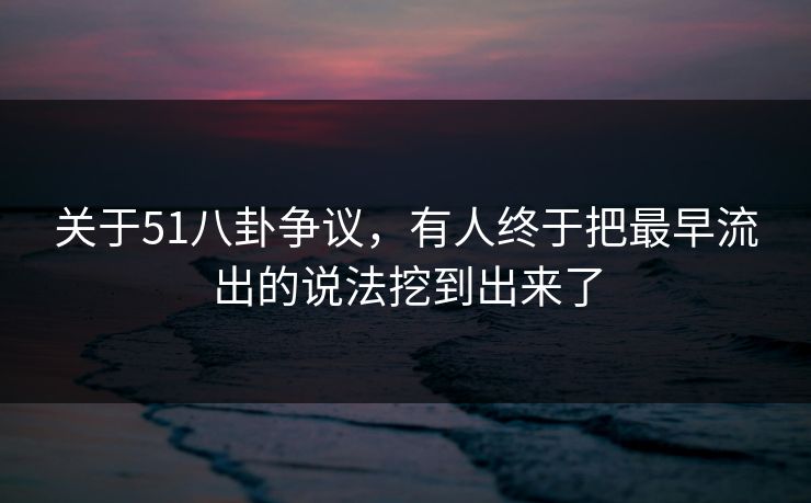关于51八卦争议，有人终于把最早流出的说法挖到出来了